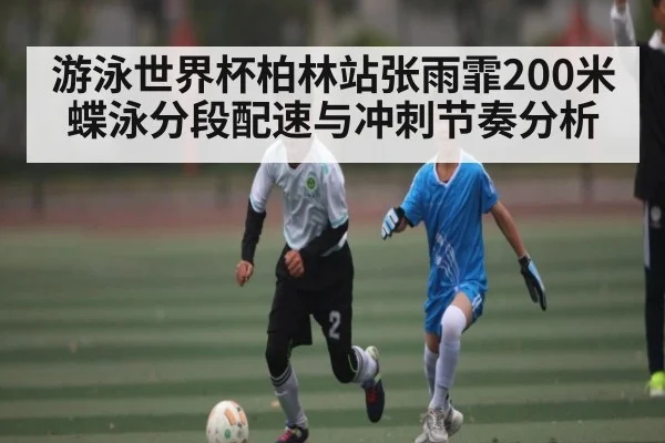 游泳世界杯柏林站张雨霏200米蝶泳分段配速与冲刺节奏分析