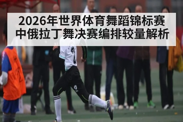 2026年世界体育舞蹈锦标赛中俄拉丁舞决赛编排较量解析