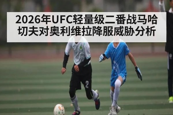 2026年UFC轻量级二番战马哈切夫对奥利维拉降服威胁分析